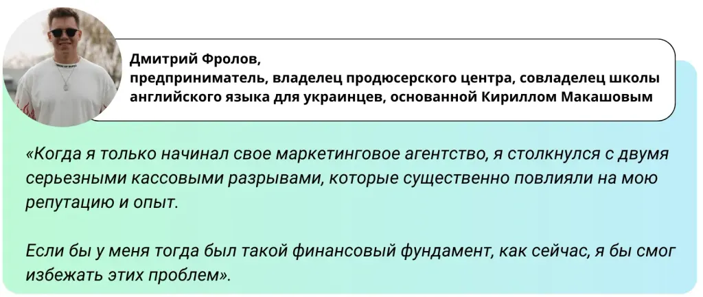 «Когда я только начинал свое маркетинговое агентство, у меня были два серьезных кассовых разрыва, которые сильно ударили по моей репутации и опыту. Если бы у меня тогда была такая финансовая база, как сейчас, я мог бы избежать этих проблем». – Дмитрий Фролов