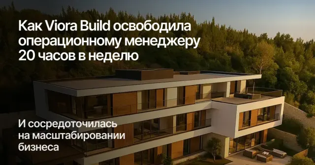 Как Viora Build освободила операционному менеджеру 20 часов в неделю и сосредоточилась на масштабировании бизнеса
